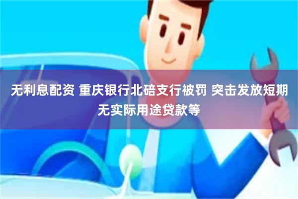 无利息配资 重庆银行北碚支行被罚 突击发放短期无实际用途贷款等