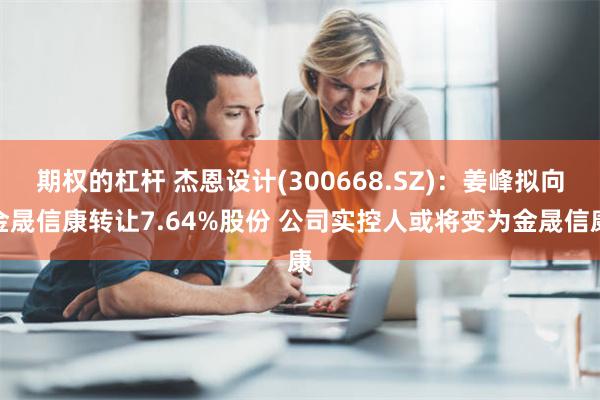 期权的杠杆 杰恩设计(300668.SZ)：姜峰拟向金晟信康转让7.64%股份 公司实控人或将变为金晟信康