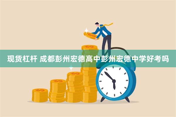 现货杠杆 成都彭州宏德高中彭州宏德中学好考吗