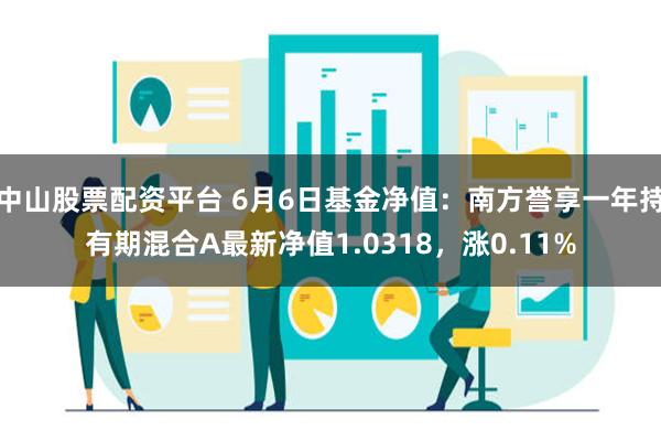 中山股票配资平台 6月6日基金净值：南方誉享一年持有期混合A最新净值1.0318，涨0.11%