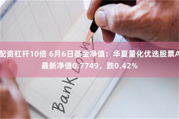 配资杠杆10倍 6月6日基金净值：华夏量化优选股票A最新净值0.7749，跌0.42%