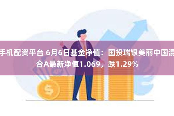 手机配资平台 6月6日基金净值：国投瑞银美丽中国混合A最新净值1.069，跌1.29%