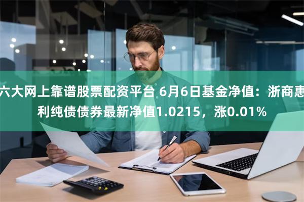 六大网上靠谱股票配资平台 6月6日基金净值：浙商惠利纯债债券最新净值1.0215，涨0.01%