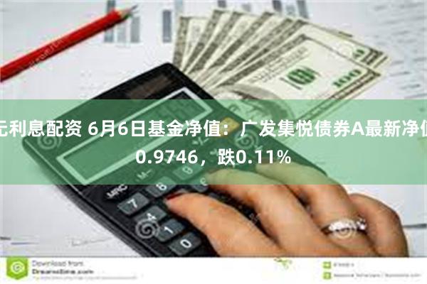 无利息配资 6月6日基金净值：广发集悦债券A最新净值0.9746，跌0.11%