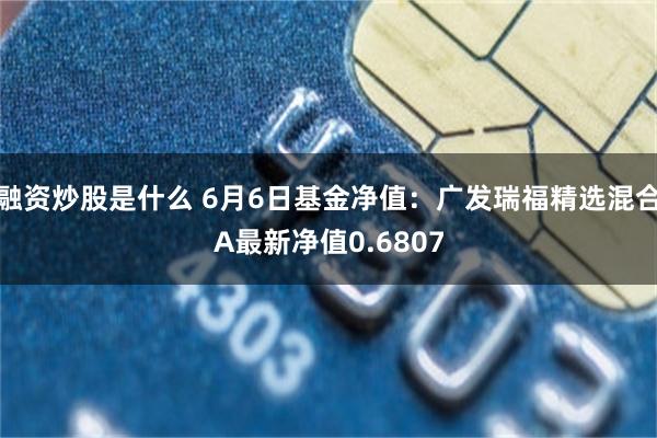 融资炒股是什么 6月6日基金净值：广发瑞福精选混合A最新净值0.6807