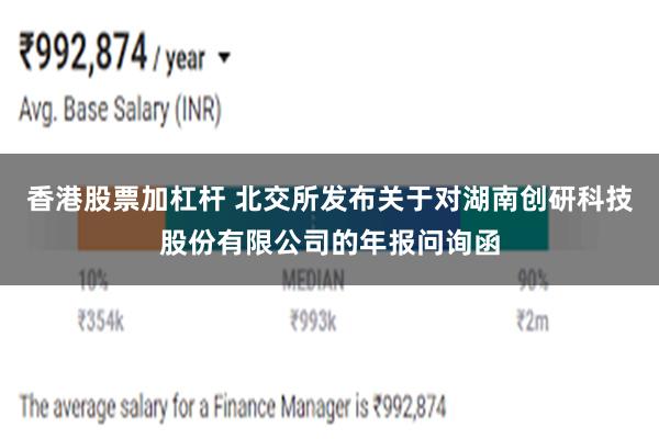 香港股票加杠杆 北交所发布关于对湖南创研科技股份有限公司的年报问询函