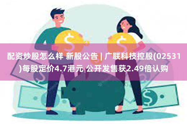 配资炒股怎么样 新股公告 | 广联科技控股(02531)每股定价4.7港元 公开发售获2.49倍认购