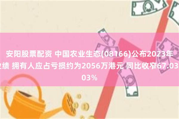 安阳股票配资 中国农业生态(08166)公布2023年业绩 拥有人应占亏损约为2056万港元 同比收窄67.03%