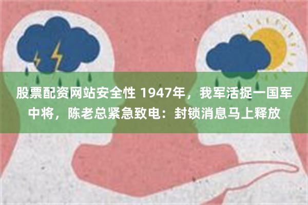 股票配资网站安全性 1947年，我军活捉一国军中将，陈老总紧急致电：封锁消息马上释放