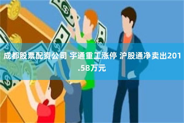 成都股票配资公司 宇通重工涨停 沪股通净卖出201.58万元