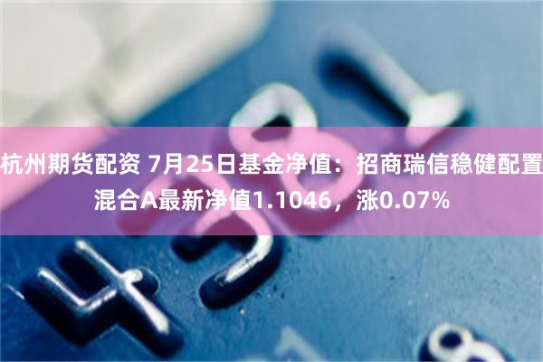 杭州期货配资 7月25日基金净值：招商瑞信稳健配置混合A最新净值1.1046，涨0.07%