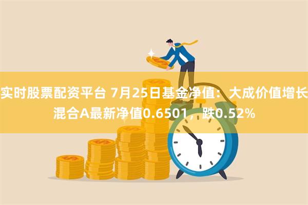 实时股票配资平台 7月25日基金净值：大成价值增长混合A最新净值0.6501，跌0.52%