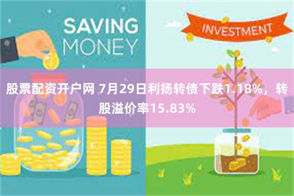 股票配资开户网 7月29日利扬转债下跌1.18%，转股溢价率15.83%