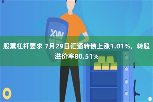 股票杠杆要求 7月29日汇通转债上涨1.01%，转股溢价率80.51%