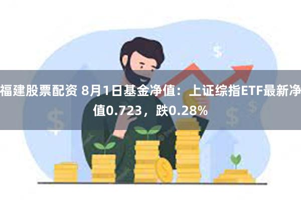 福建股票配资 8月1日基金净值：上证综指ETF最新净值0.723，跌0.28%