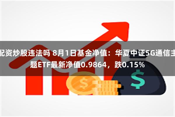 配资炒股违法吗 8月1日基金净值：华夏中证5G通信主题ETF最新净值0.9864，跌0.15%