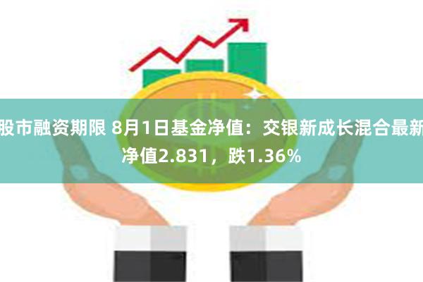 股市融资期限 8月1日基金净值：交银新成长混合最新净值2.831，跌1.36%