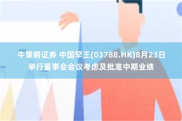 牛策略证券 中国罕王(03788.HK)8月23日举行董事会会议考虑及批准中期业绩