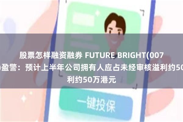 股票怎样融资融券 FUTURE BRIGHT(00703.HK)盈警：预计上半年公司拥有人应占未经审核溢利约50万港元