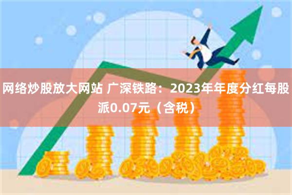 网络炒股放大网站 广深铁路：2023年年度分红每股派0.07元（含税）