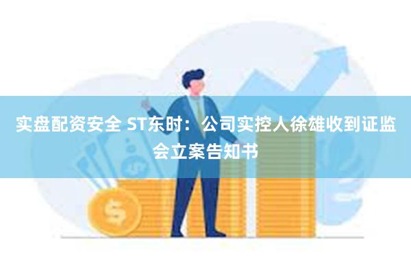 实盘配资安全 ST东时：公司实控人徐雄收到证监会立案告知书