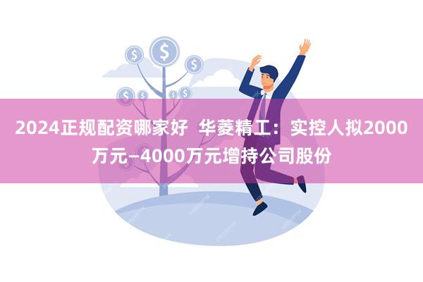 2024正规配资哪家好  华菱精工：实控人拟2000万元—4000万元增持公司股份