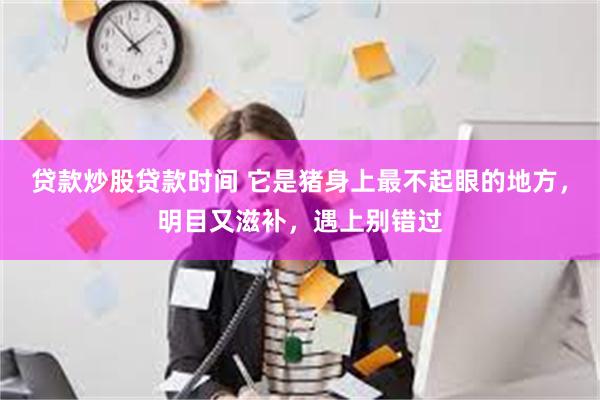 贷款炒股贷款时间 它是猪身上最不起眼的地方，明目又滋补，遇上别错过