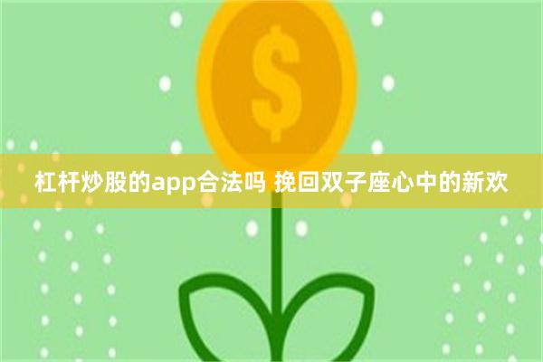 杠杆炒股的app合法吗 挽回双子座心中的新欢