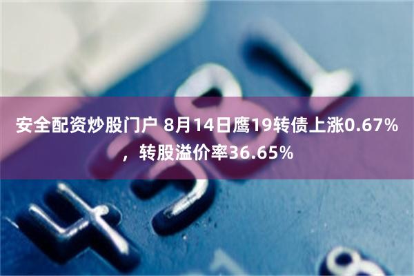 安全配资炒股门户 8月14日鹰19转债上涨0.67%，转股溢价率36.65%