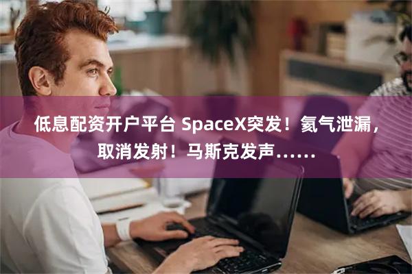 低息配资开户平台 SpaceX突发！氦气泄漏，取消发射！马斯克发声……