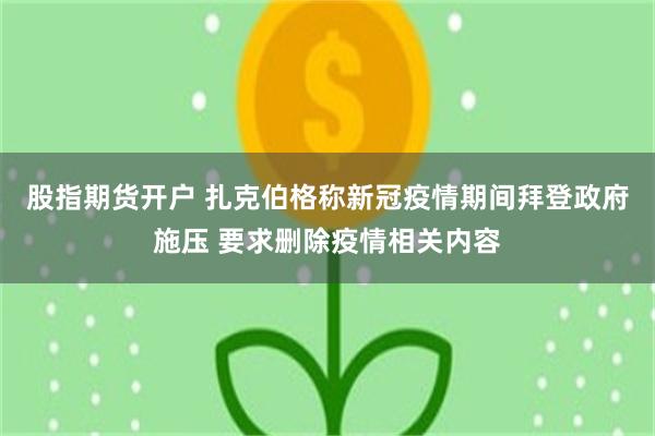 股指期货开户 扎克伯格称新冠疫情期间拜登政府施压 要求删除疫情相关内容