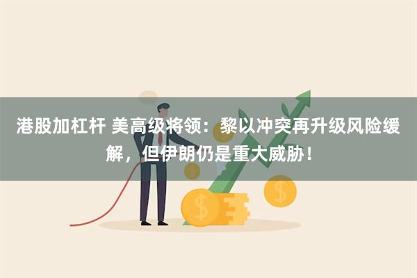 港股加杠杆 美高级将领：黎以冲突再升级风险缓解，但伊朗仍是重大威胁！