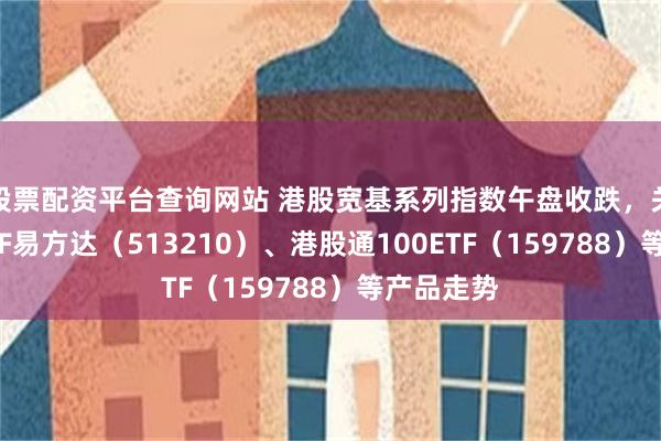 股票配资平台查询网站 港股宽基系列指数午盘收跌，关注恒生ETF易方达（513210）、港股通100ETF（159788）等产品走势