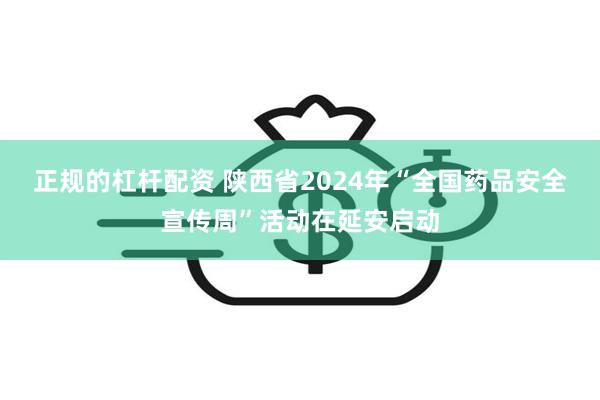 正规的杠杆配资 陕西省2024年“全国药品安全宣传周”活动在延安启动