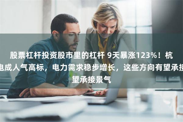 股票杠杆投资股市里的杠杆 9天暴涨123%！杭州热电成人气高标，电力需求稳步增长，这些方向有望承接景气