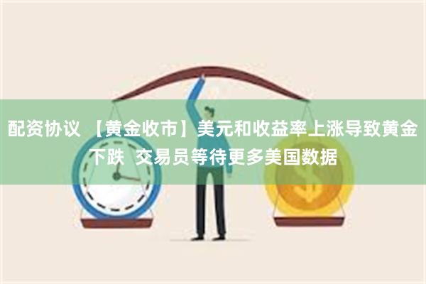 配资协议 【黄金收市】美元和收益率上涨导致黄金下跌  交易员等待更多美国数据