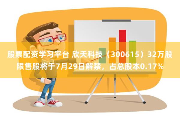 股票配资学习平台 欣天科技（300615）32万股限售股将于7月29日解禁，占总股本0.17%