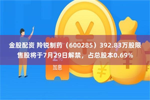 金股配资 羚锐制药（600285）392.83万股限售股将于7月29日解禁，占总股本0.69%