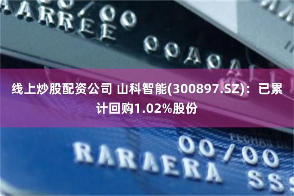 线上炒股配资公司 山科智能(300897.SZ)：已累计回购1.02%股份