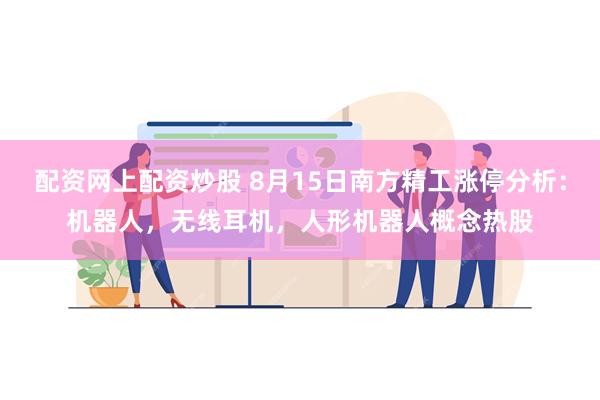 配资网上配资炒股 8月15日南方精工涨停分析：机器人，无线耳机，人形机器人概念热股