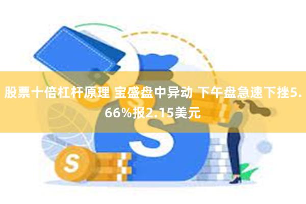 股票十倍杠杆原理 宝盛盘中异动 下午盘急速下挫5.66%报2.15美元