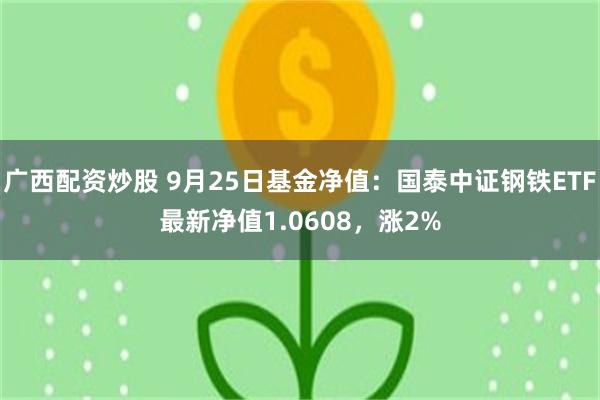 广西配资炒股 9月25日基金净值：国泰中证钢铁ETF最新净值1.0608，涨2%