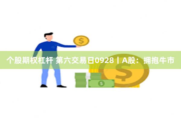 个股期权杠杆 第六交易日0928丨A股：拥抱牛市