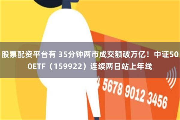 股票配资平台有 35分钟两市成交额破万亿！中证500ETF（159922）连续两日站上年线