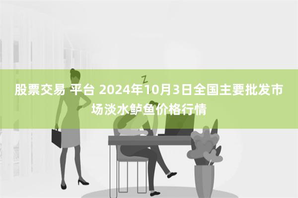 股票交易 平台 2024年10月3日全国主要批发市场淡水鲈鱼价格行情