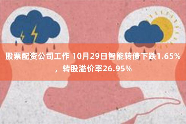 股票配资公司工作 10月29日智能转债下跌1.65%，转股溢价率26.95%