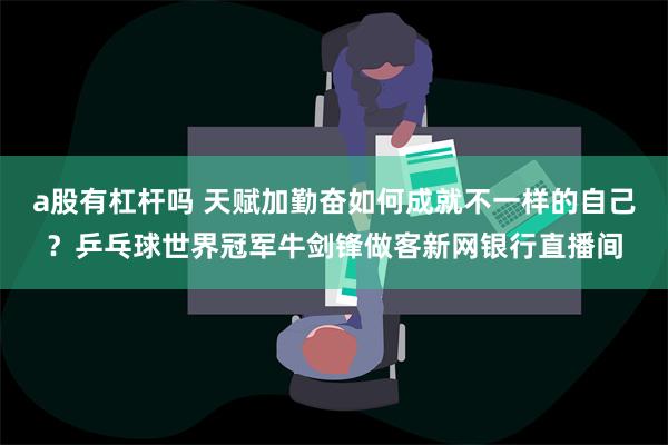 a股有杠杆吗 天赋加勤奋如何成就不一样的自己？乒乓球世界冠军牛剑锋做客新网银行直播间