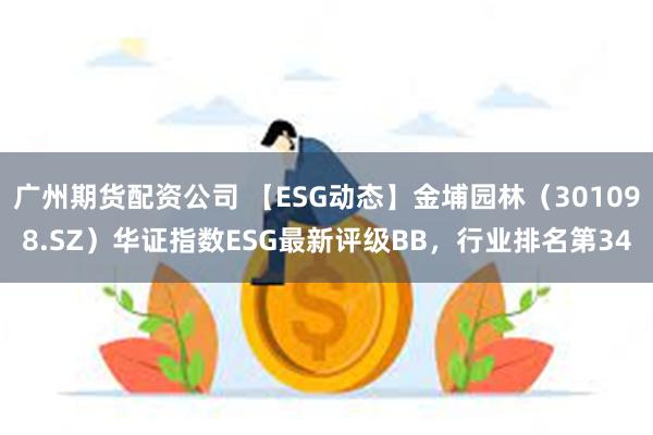 广州期货配资公司 【ESG动态】金埔园林（301098.SZ）华证指数ESG最新评级BB，行业排名第34