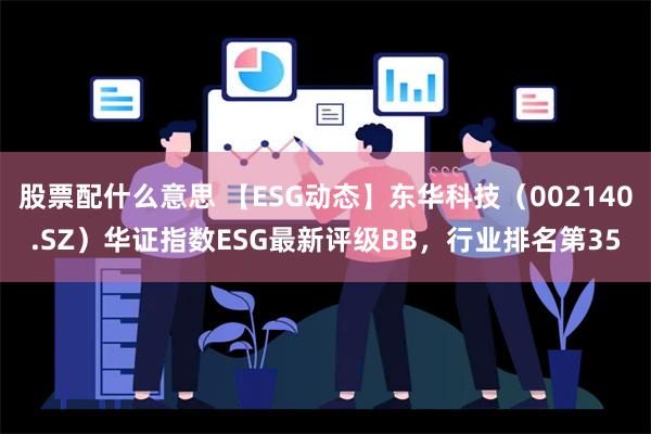 股票配什么意思 【ESG动态】东华科技（002140.SZ）华证指数ESG最新评级BB，行业排名第35