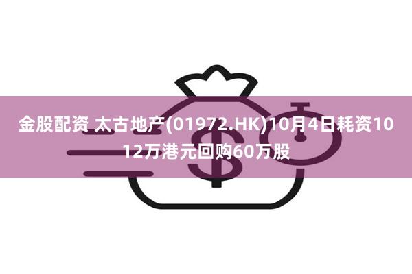 金股配资 太古地产(01972.HK)10月4日耗资1012万港元回购60万股